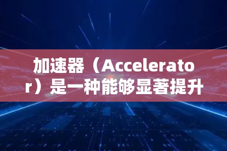 加速器(Accelerator)是一种能够显著提升计算机性能的硬件或软件工具,它通过优化计算流程或提供专用处理单元来加速特定的任务。对于电脑端使用加速器,可以按照以下步骤进行操作 加速器(Accelerator)是一种能够显著提升计算机性能的硬件或软件工具,它通过优化计算流程或提供专用处理单元来加速特定的任务。对于电脑端使用加速器,可以按照以下步骤进行操作