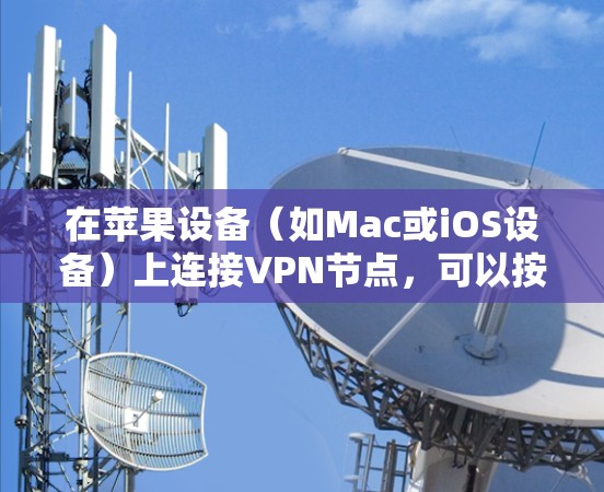 在苹果设备（如Mac或iOS设备）上连接VPN节点，可以按照以下步骤操作
