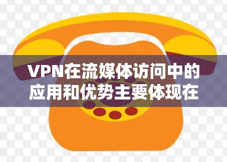 VPN在流媒体访问中的应用和优势主要体现在以下几个方面