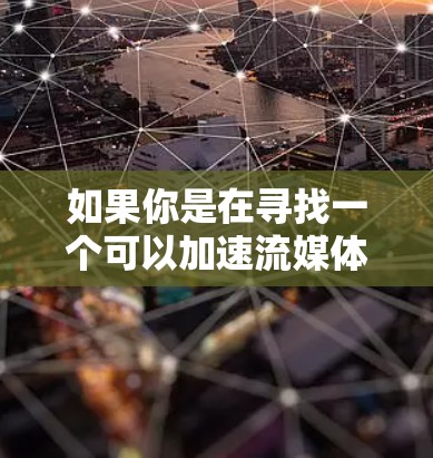 如果你是在寻找一个可以加速流媒体的平台或技术,以下是一些可能的方向 如果你是在寻找一个可以加速流媒体的平台或技术,以下是一些可能的方向