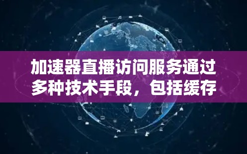 加速器直播访问服务通过多种技术手段，包括缓存、内容分发网络（CDN）压缩、转码和负载均衡等，显著提升了直播内容的访问速度和观看体验。以下是该服务的详细解析
