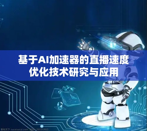 基于AI加速器的直播速度优化技术研究与应用 基于AI加速器的直播速度优化技术研究与应用