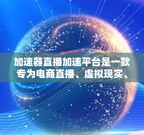 加速器直播加速平台是一款专为电商直播、虚拟现实、教育培训等领域设计的工具，旨在优化直播流程并提升用户体验。以下是对该平台的详细分析和总结