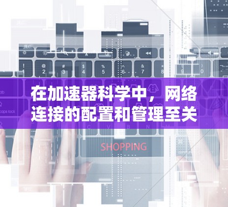 在加速器科学中,网络连接的配置和管理至关重要,以确保数据的高效、安全和稳定传输。以下是针对加速器网络连接的详细分析和解决方案 在加速器科学中,网络连接的配置和管理至关重要,以确保数据的高效、安全和稳定传输。以下是针对加速器网络连接的详细分析和解决方案