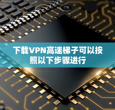 下载VPN高速梯子可以按照以下步骤进行