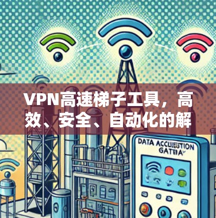 VPN高速梯子工具，高效、安全、自动化的解决方案