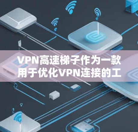 VPN高速梯子作为一款用于优化VPN连接的工具，在多个方面表现出色。以下是对其评测的总结