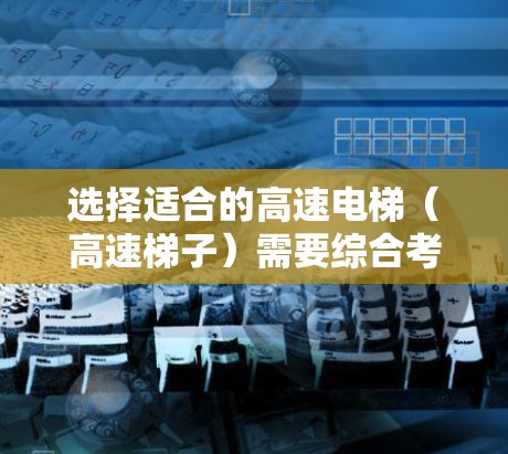 选择适合的高速电梯（高速梯子）需要综合考虑以下几个关键因素