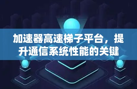 加速器高速梯子平台，提升通信系统性能的关键技术