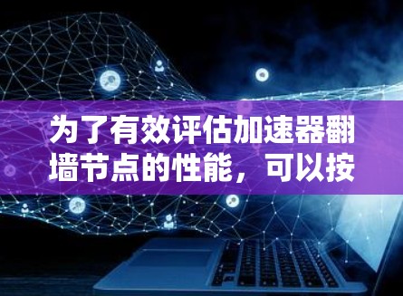 为了有效评估加速器翻墙节点的性能，可以按照以下步骤进行测速