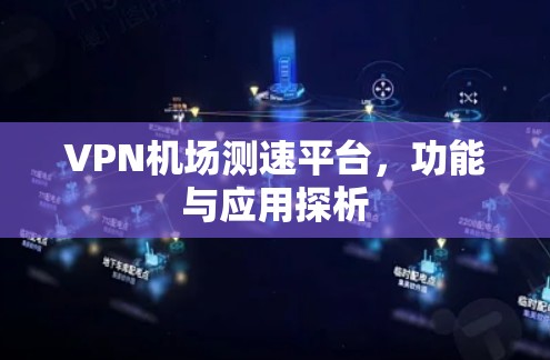 VPN机场测速平台，功能与应用探析