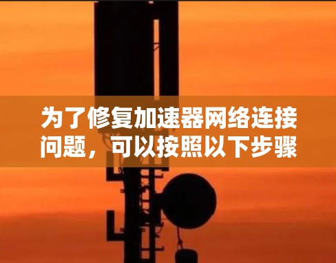 为了修复加速器网络连接问题,可以按照以下步骤进行 为了修复加速器网络连接问题,可以按照以下步骤进行