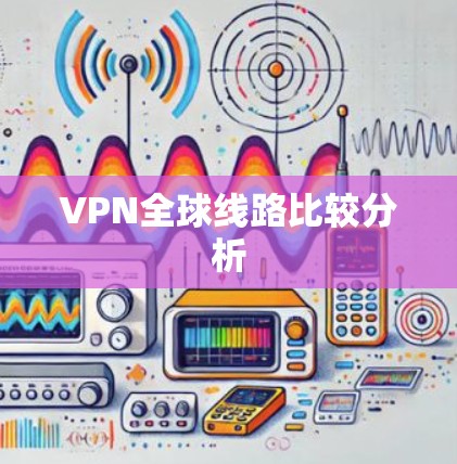VPN全球线路比较分析