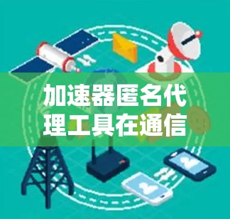 加速器匿名代理工具在通信工程中的应用与优势分析