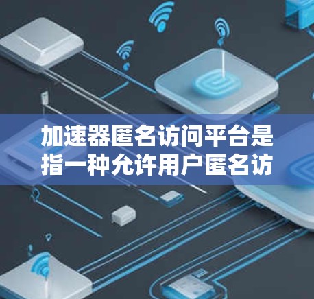 加速器匿名访问平台是指一种允许用户匿名访问加速器服务的平台。加速器通常用于提高数据处理、网络传输或其他资源访问的效率，而匿名访问平台则确保用户在使用这些加速器服务时能够保持匿名性，保护用户隐私