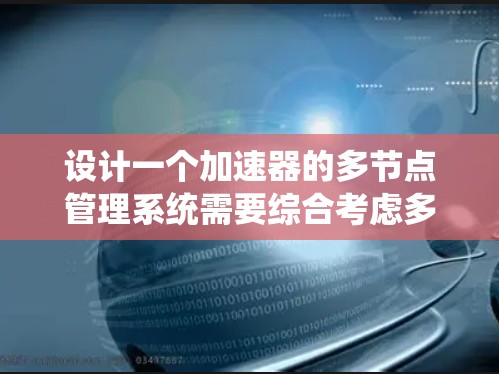 设计一个加速器的多节点管理系统需要综合考虑多个方面，以确保系统的高效、可靠和安全运行。以下是一个逐步的设计指南，帮助您实现一个功能全面的多节点管理系统
