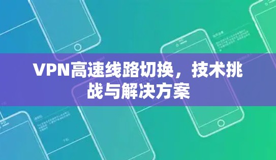 VPN高速线路切换,技术挑战与解决方案 VPN高速线路切换,技术挑战与解决方案