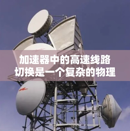 加速器中的高速线路切换是一个复杂的物理和工程问题，涉及到粒子如何在两个环形磁场之间切换，以实现加速和导向。以下是关于加速器高速线路切换的一些关键点和背景信息