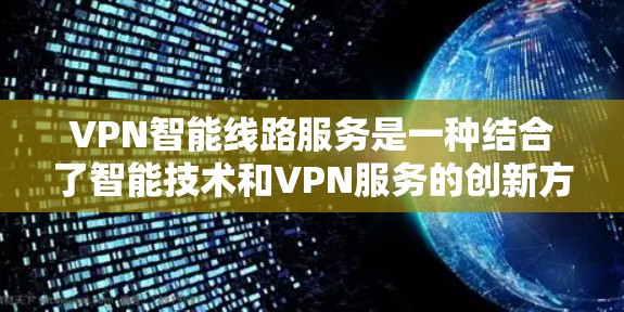 VPN智能线路服务是一种结合了智能技术和VPN服务的创新方案，旨在提供更高效、更安全的网络连接解决方案。以下是对VPN智能线路服务的详细分析和总结