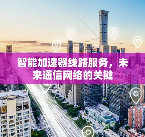 智能加速器线路服务，未来通信网络的关键