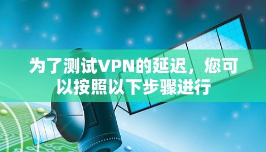 为了测试VPN的延迟,您可以按照以下步骤进行 为了测试VPN的延迟,您可以按照以下步骤进行