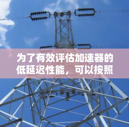 为了有效评估加速器的低延迟性能,可以按照以下步骤进行测试和优化 为了有效评估加速器的低延迟性能,可以按照以下步骤进行测试和优化