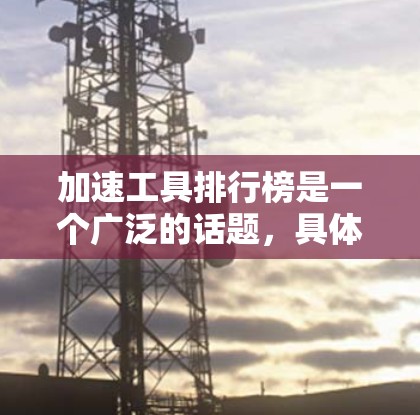 加速工具排行榜是一个广泛的话题,具体含义可能因上下文而异。以下是一些常见的加速工具类型及其示例,供你参考 加速工具排行榜是一个广泛的话题,具体含义可能因上下文而异。以下是一些常见的加速工具类型及其示例,供你参考