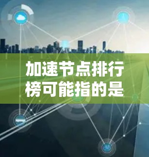 加速节点排行榜可能指的是在网络性能优化、数据传输或云服务中，评估加速节点性能的排名列表。以下是一些可能的解释和相关信息