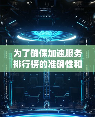 为了确保加速服务排行榜的准确性和全面性,可以采用以下步骤 为了确保加速服务排行榜的准确性和全面性,可以采用以下步骤