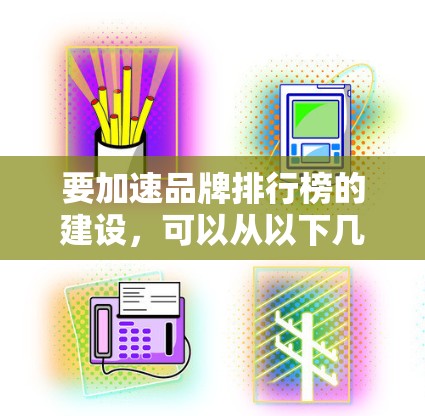 要加速品牌排行榜的建设,可以从以下几个方面入手,提升品牌排名的效率和效果 要加速品牌排行榜的建设,可以从以下几个方面入手,提升品牌排名的效率和效果