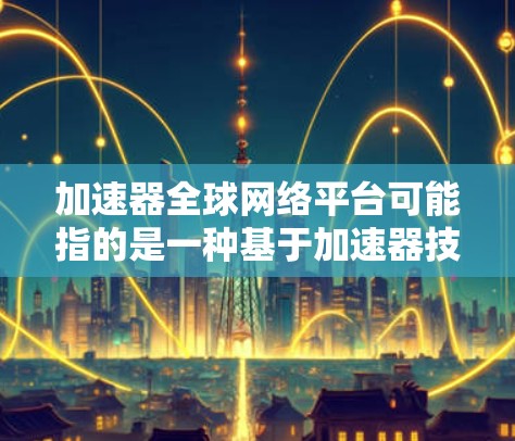 加速器全球网络平台可能指的是一种基于加速器技术的网络平台，旨在通过高效的数据传输和处理方式，提升网络性能。这类平台通常用于大文件传输、云存储加速、内容分发等场景，能够显著提高数据传输速度和可靠性