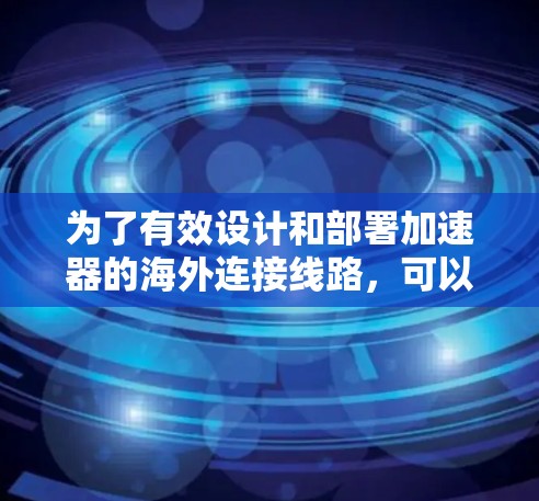 为了有效设计和部署加速器的海外连接线路,可以按照以下步骤进行 为了有效设计和部署加速器的海外连接线路,可以按照以下步骤进行