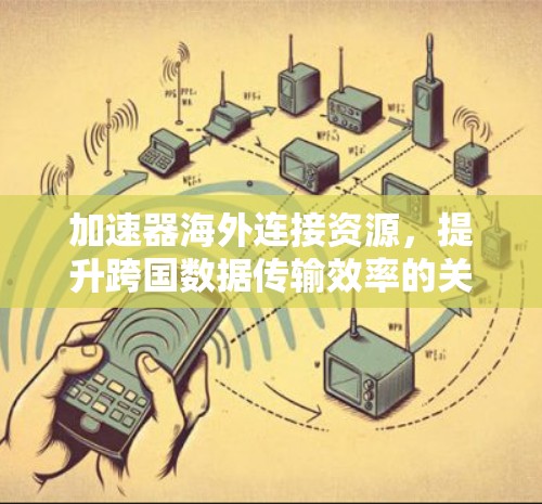 加速器海外连接资源,提升跨国数据传输效率的关键 加速器海外连接资源,提升跨国数据传输效率的关键