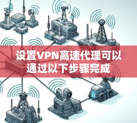 设置VPN高速代理可以通过以下步骤完成