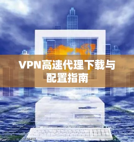 VPN高速代理下载与配置指南