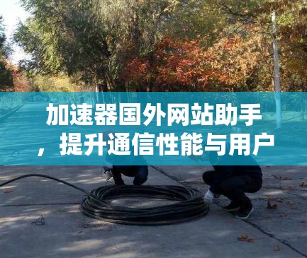 加速器国外网站助手，提升通信性能与用户体验