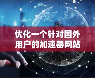 优化一个针对国外用户的加速器网站需要从多个方面入手，以确保用户能够轻松、顺利地使用。以下是一个有条理的优化策略