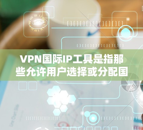 VPN国际IP工具是指那些允许用户选择或分配国际IP地址的VPN服务，主要用于满足特定网络访问需求。以下是对VPN国际IP工具的详细分析和使用建议