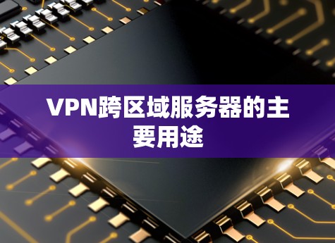 VPN跨区域服务器的主要用途 VPN跨区域服务器的主要用途