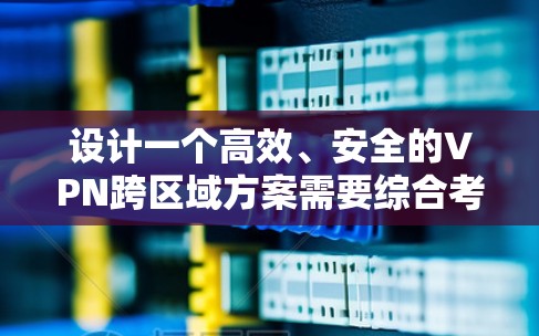 设计一个高效、安全的VPN跨区域方案需要综合考虑多个方面。以下是一个结构化的解决方案 设计一个高效、安全的VPN跨区域方案需要综合考虑多个方面。以下是一个结构化的解决方案