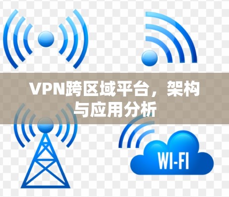 VPN跨区域平台,架构与应用分析 VPN跨区域平台,架构与应用分析
