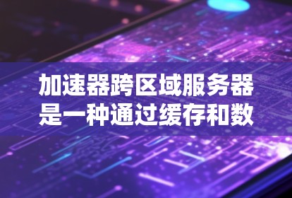 加速器跨区域服务器是一种通过缓存和数据复制技术,用于减少跨区域数据访问延迟的解决方案,特别适用于分布式数据中心和云环境。以下是对这一技术的详细分析和总结 加速器跨区域服务器是一种通过缓存和数据复制技术,用于减少跨区域数据访问延迟的解决方案,特别适用于分布式数据中心和云环境。以下是对这一技术的详细分析和总结