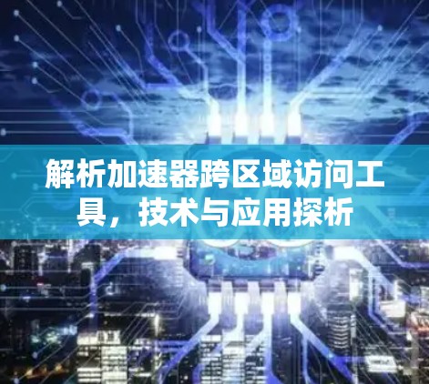 解析加速器跨区域访问工具,技术与应用探析 解析加速器跨区域访问工具,技术与应用探析