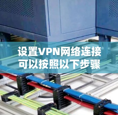 设置VPN网络连接可以按照以下步骤进行，确保您的设备能够安全且高效地连接到VPN服务