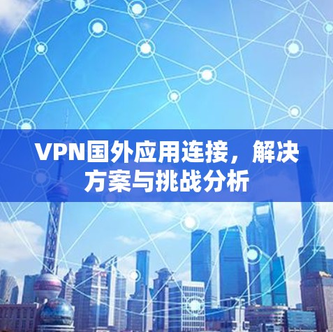 VPN国外应用连接，解决方案与挑战分析