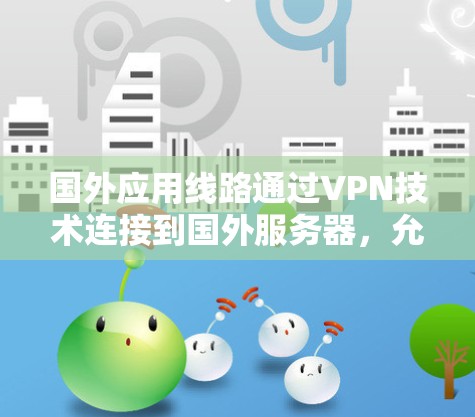 国外应用线路通过VPN技术连接到国外服务器，允许用户访问受限的国际资源和服务。以下是详细的步骤和注意事项