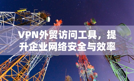 VPN外贸访问工具，提升企业网络安全与效率