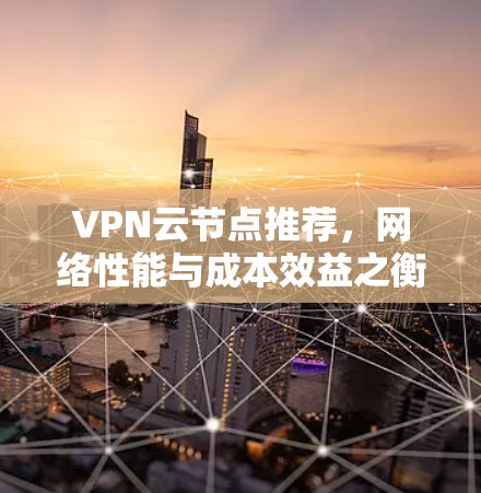 VPN云节点推荐,网络性能与成本效益之衡 VPN云节点推荐,网络性能与成本效益之衡