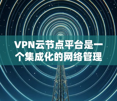 VPN云节点平台是一个集成化的网络管理解决方案，专为连接和管理多种云环境中的虚拟节点而设计。它通过VPN技术提供安全的网络访问入口，帮助用户集中管理不同云资源，确保数据传输的安全性和隐私性