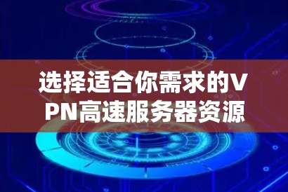选择适合你需求的VPN高速服务器资源，可以按照以下步骤进行